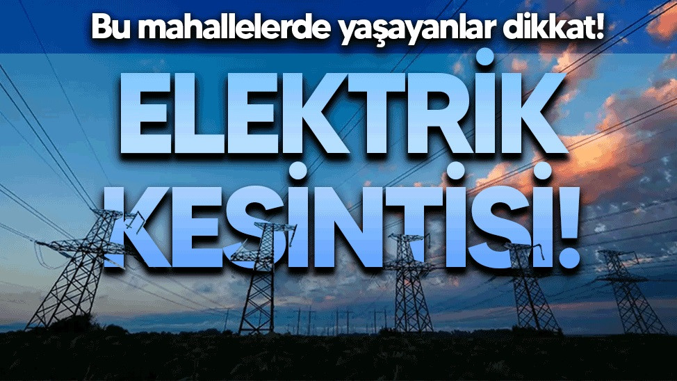 O İLÇEDE ELEKTRİK KESİNTİSİ OLACAK